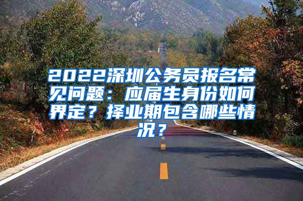 2022深圳公务员报名常见问题：应届生身份如何界定？择业期包含哪些情况？