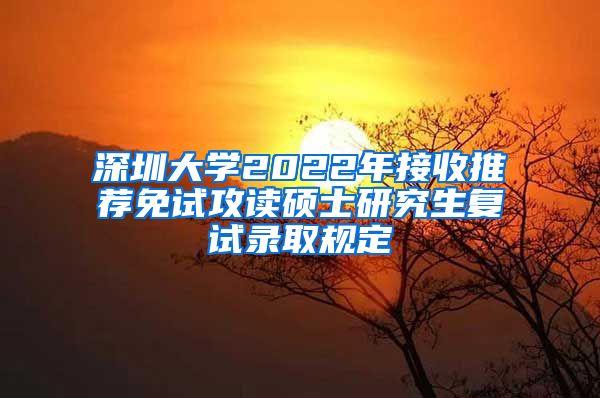 深圳大学2022年接收推荐免试攻读硕士研究生复试录取规定
