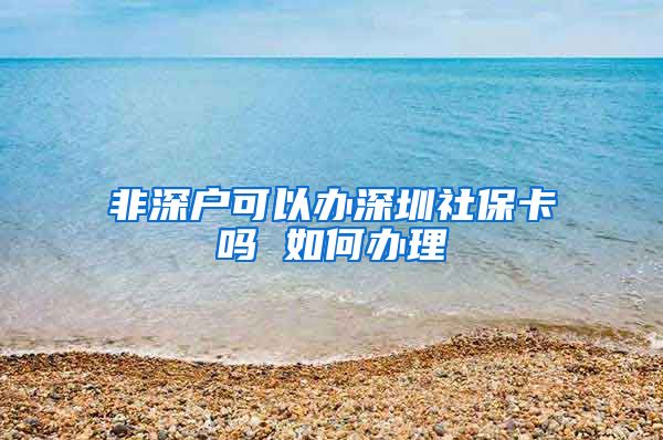 非深户可以办深圳社保卡吗 如何办理