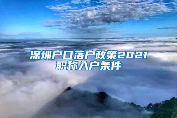 深圳户口落户政策2021职称入户条件