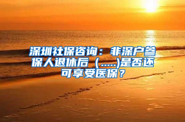 深圳社保咨询：非深户参保人退休后（.....)是否还可享受医保？