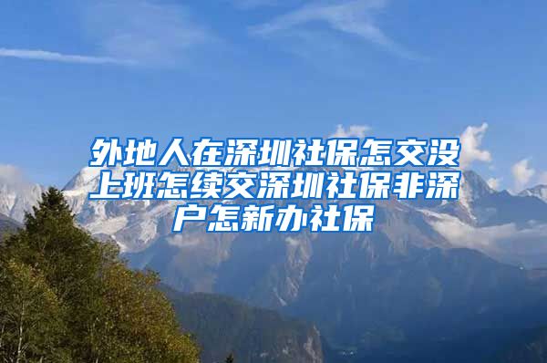 外地人在深圳社保怎交没上班怎续交深圳社保非深户怎新办社保