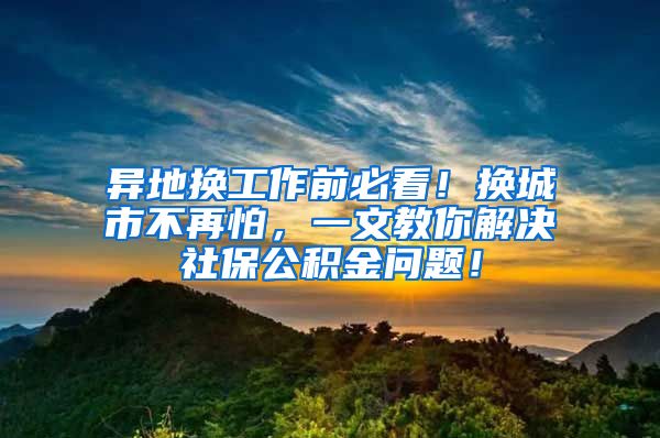 异地换工作前必看！换城市不再怕，一文教你解决社保公积金问题！