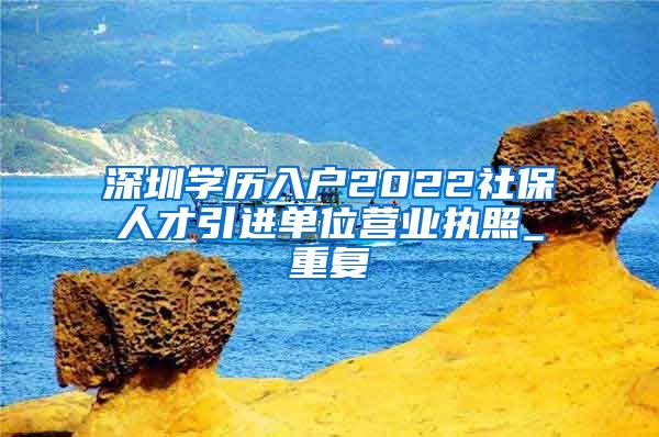 深圳学历入户2022社保人才引进单位营业执照_重复