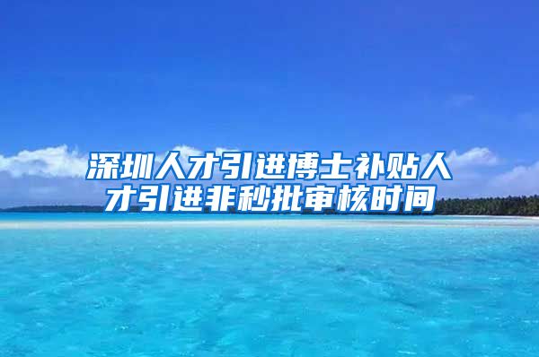 深圳人才引进博士补贴人才引进非秒批审核时间