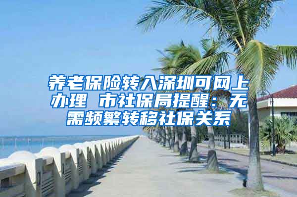 养老保险转入深圳可网上办理 市社保局提醒：无需频繁转移社保关系