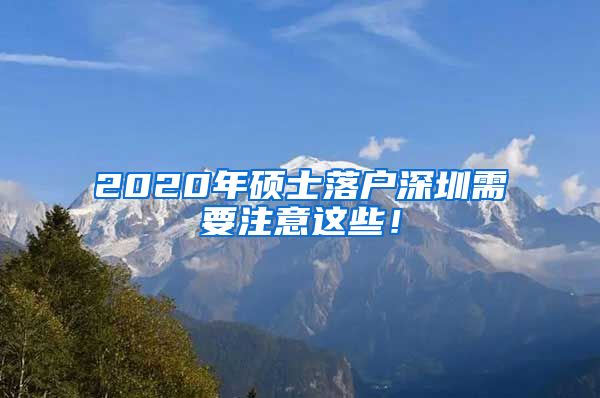 2020年硕士落户深圳需要注意这些！