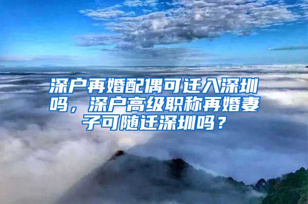 深户再婚配偶可迁入深圳吗，深户高级职称再婚妻子可随迁深圳吗？