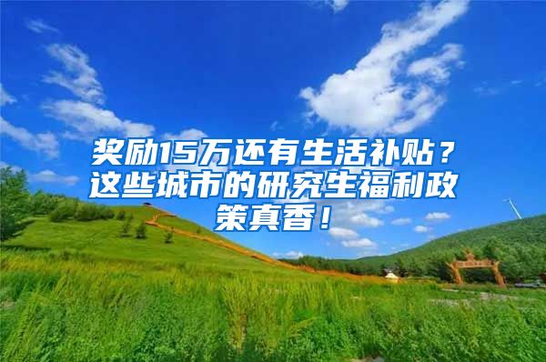 奖励15万还有生活补贴？这些城市的研究生福利政策真香！