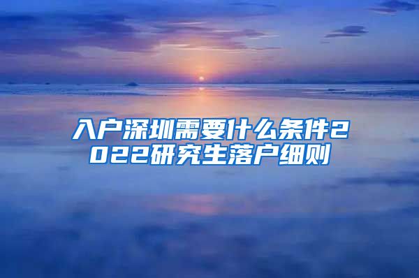 入户深圳需要什么条件2022研究生落户细则