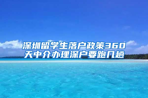 深圳留学生落户政策360天中介办理深户要跑几趟