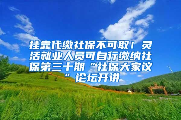 挂靠代缴社保不可取！灵活就业人员可自行缴纳社保第三十期“社保大家议”论坛开讲