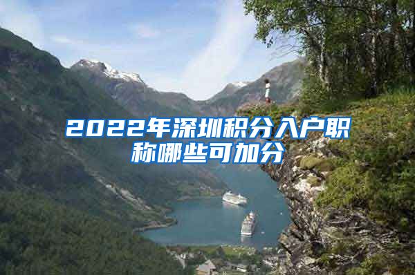 2022年深圳积分入户职称哪些可加分