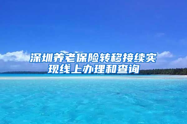 深圳养老保险转移接续实现线上办理和查询