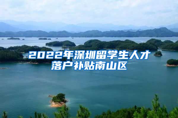 2022年深圳留学生人才落户补贴南山区