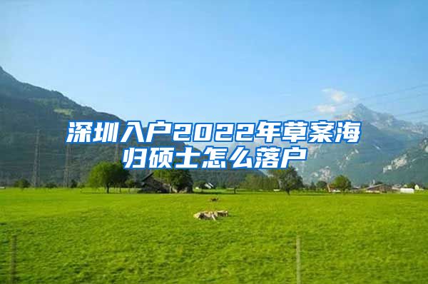 深圳入户2022年草案海归硕士怎么落户