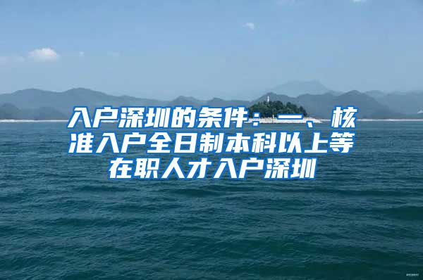 入户深圳的条件：一、核准入户全日制本科以上等在职人才入户深圳