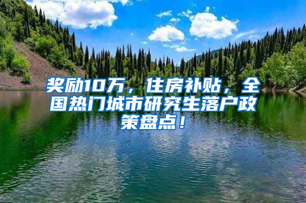 奖励10万，住房补贴，全国热门城市研究生落户政策盘点！