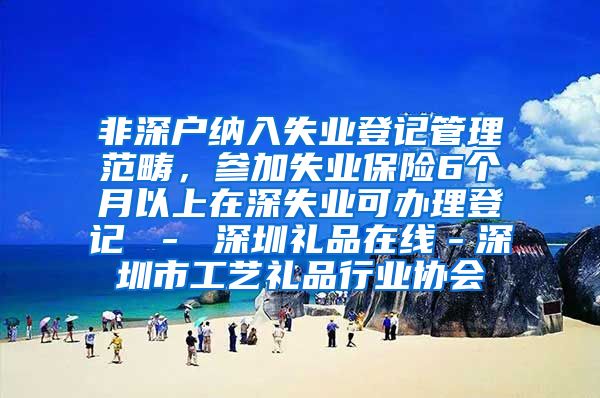 非深户纳入失业登记管理范畴，参加失业保险6个月以上在深失业可办理登记 － 深圳礼品在线－深圳市工艺礼品行业协会