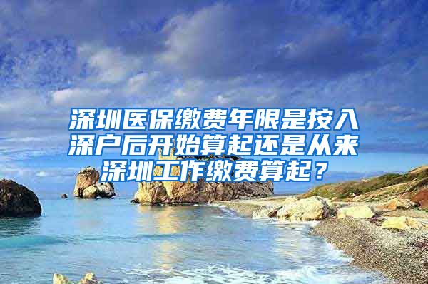 深圳医保缴费年限是按入深户后开始算起还是从来深圳工作缴费算起？