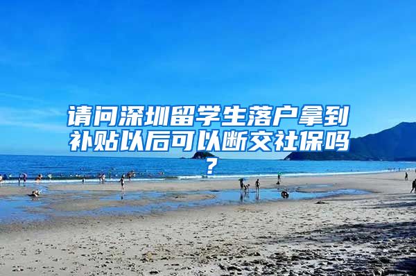 请问深圳留学生落户拿到补贴以后可以断交社保吗？