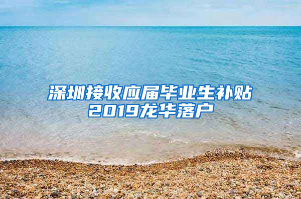 深圳接收应届毕业生补贴2019龙华落户