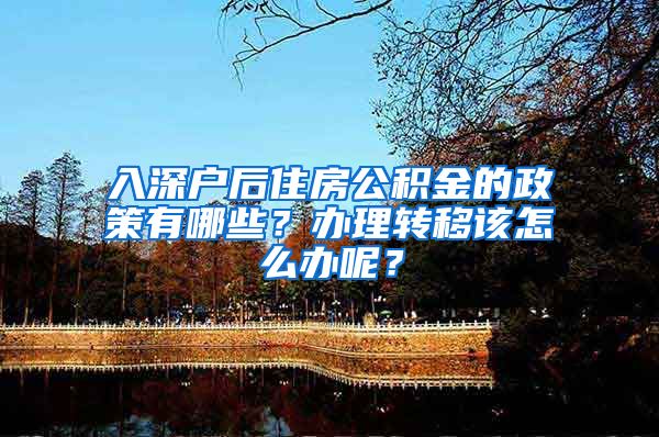 入深户后住房公积金的政策有哪些？办理转移该怎么办呢？