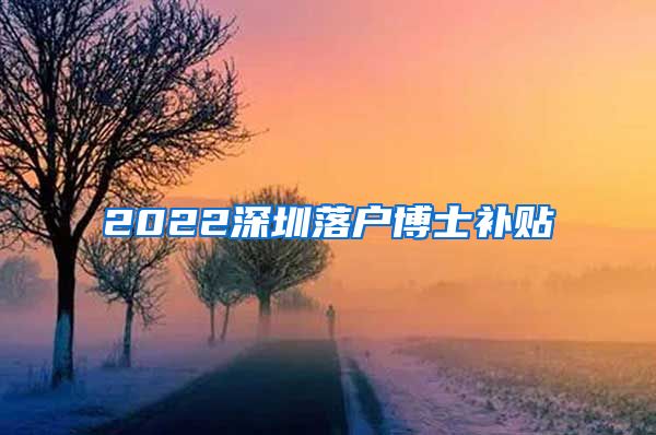 2022深圳落户博士补贴