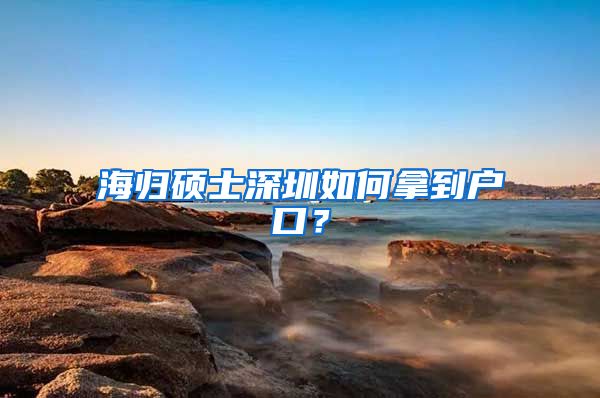 海归硕士深圳如何拿到户口？