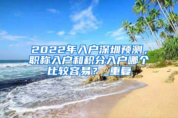 2022年入户深圳预测，职称入户和积分入户哪个比较容易？_重复