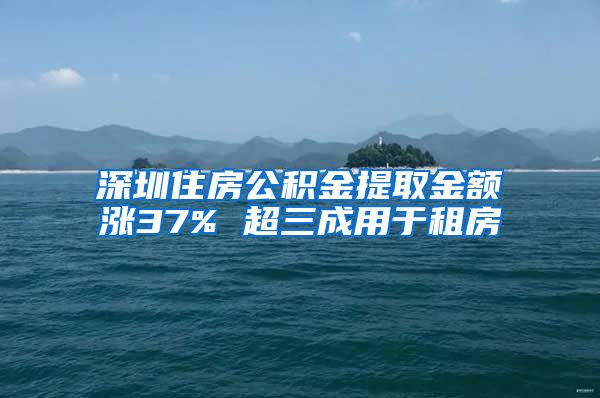 深圳住房公积金提取金额涨37% 超三成用于租房