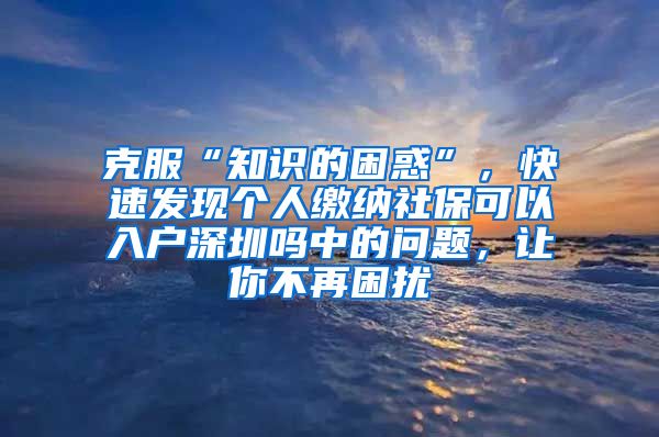 克服“知识的困惑”，快速发现个人缴纳社保可以入户深圳吗中的问题，让你不再困扰