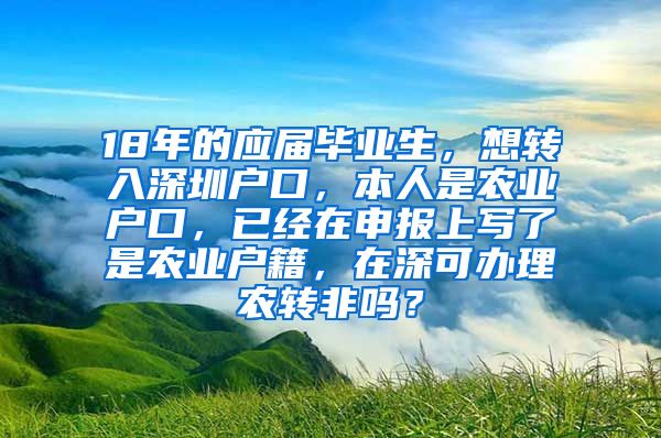 18年的应届毕业生，想转入深圳户口，本人是农业户口，已经在申报上写了是农业户籍，在深可办理农转非吗？