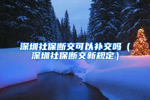 深圳社保断交可以补交吗（深圳社保断交新规定）