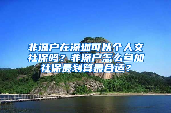 非深户在深圳可以个人交社保吗？非深户怎么参加社保最划算最合适？