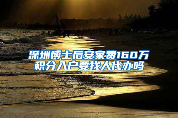 深圳博士后安家费160万积分入户要找人代办吗