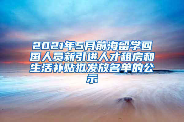 2021年5月前海留学回国人员新引进人才租房和生活补贴拟发放名单的公示