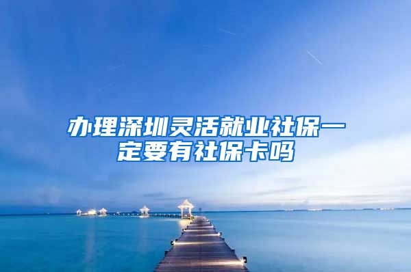 办理深圳灵活就业社保一定要有社保卡吗