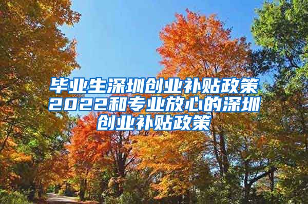 毕业生深圳创业补贴政策2022和专业放心的深圳创业补贴政策