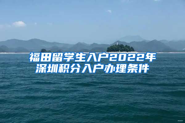 福田留学生入户2022年深圳积分入户办理条件