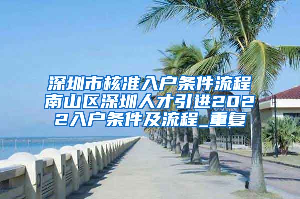 深圳市核准入户条件流程南山区深圳人才引进2022入户条件及流程_重复