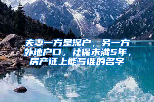 夫妻一方是深户，另一方外地户口，社保未满5年，房产证上能写谁的名字