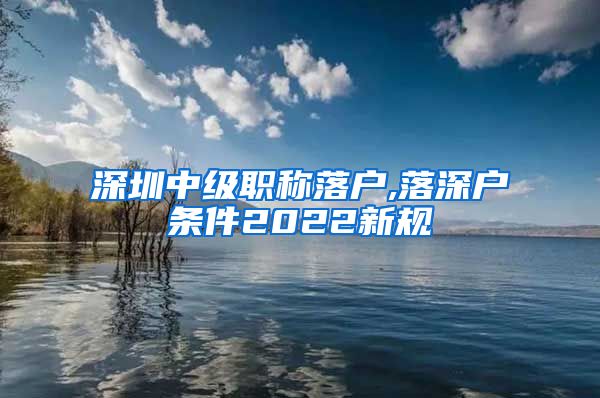 深圳中级职称落户,落深户条件2022新规