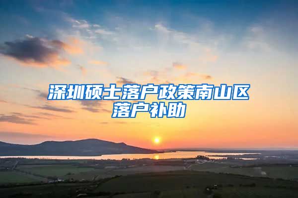 深圳硕士落户政策南山区落户补助