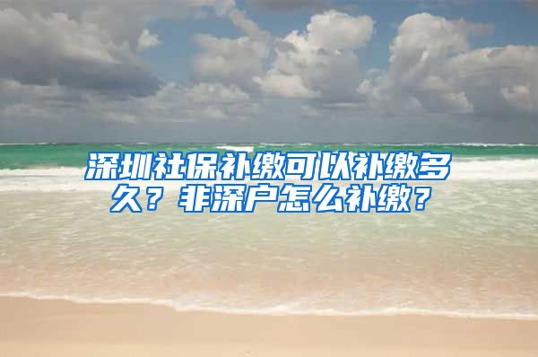 深圳社保补缴可以补缴多久？非深户怎么补缴？