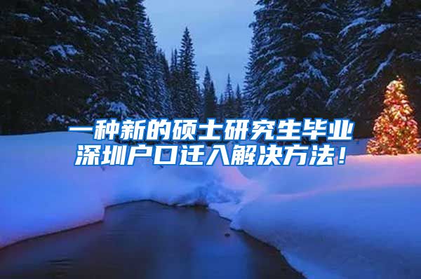 一种新的硕士研究生毕业深圳户口迁入解决方法！