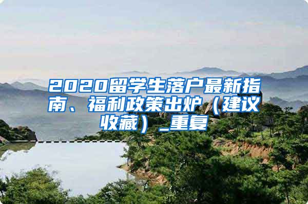 2020留学生落户最新指南、福利政策出炉（建议收藏）_重复