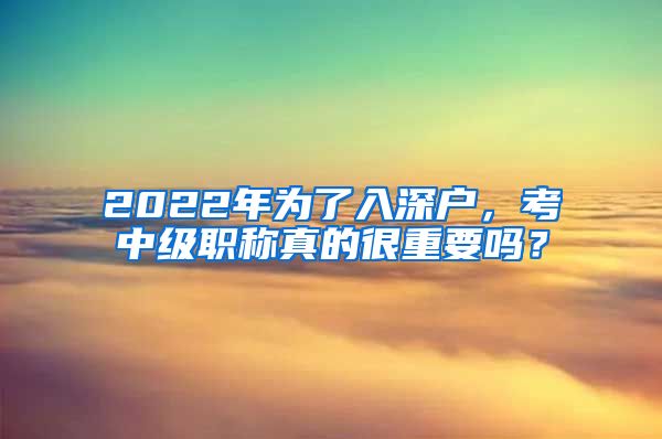 2022年为了入深户，考中级职称真的很重要吗？