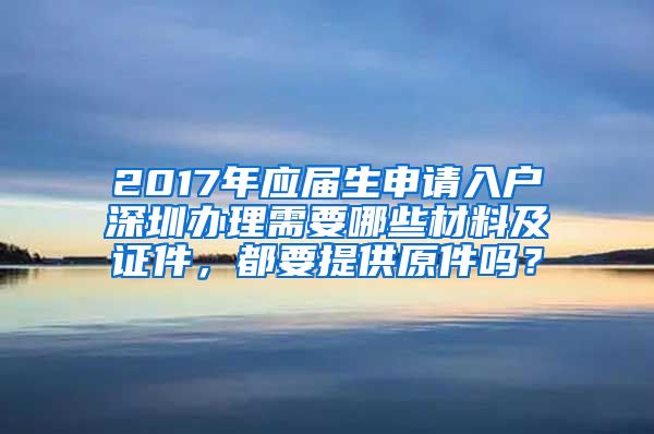 2017年应届生申请入户深圳办理需要哪些材料及证件，都要提供原件吗？