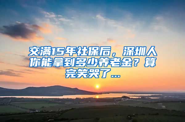 交满15年社保后，深圳人你能拿到多少养老金？算完笑哭了...